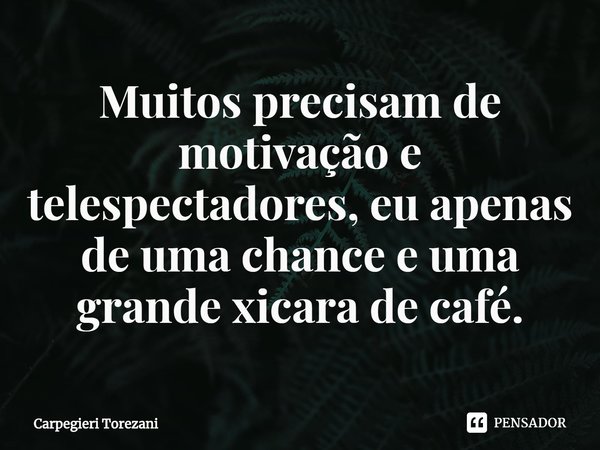 ⁠Muitos precisam de motivação e telespectadores, eu apenas de uma chance e uma grande xícara de café.... Frase de Carpegieri Torezani.