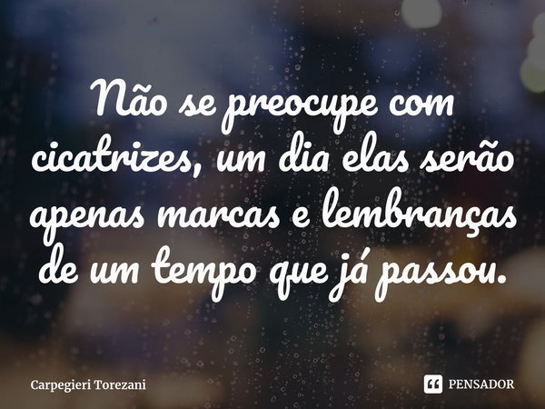 ⁠Não se preocupe com cicatrizes, um dia elas serão apenas marcas e lembranças de um tempo que já passou.... Frase de Carpegieri Torezani.