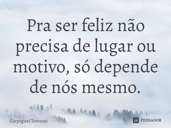 ⁠Pra ser feliz não precisa de lugar ou motivo, só depende de nós mesmo.... Frase de Carpegieri Torezani.