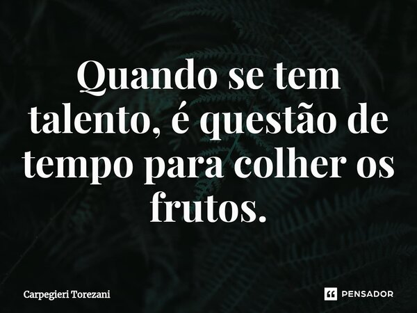 Quando se tem talento, é questão de tempo para colher os frutos.... Frase de Carpegieri Torezani.