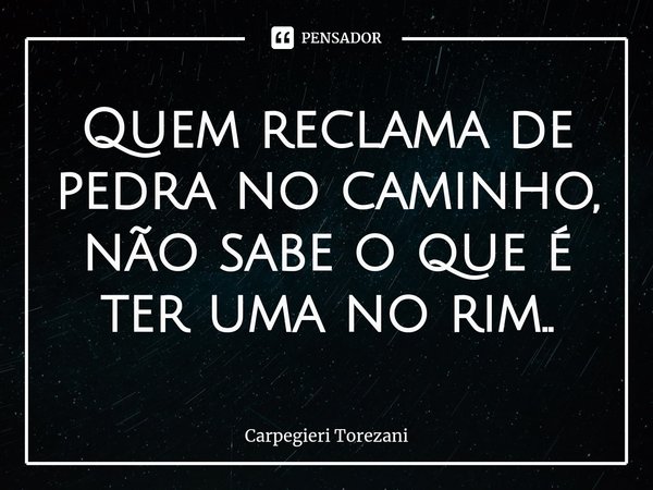 ⁠Quem reclama de pedra no caminho, não sabe o que é ter uma no rim..... Frase de Carpegieri Torezani.