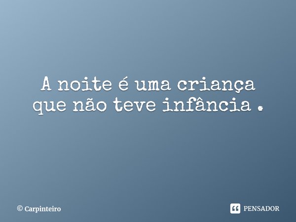 A noite é uma criança
que não teve infância .... Frase de Carpinteiro.