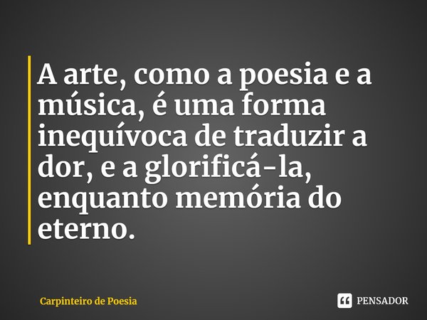 ⁠A arte, como a poesia e a música, é uma forma inequívoca de traduzir a dor, e a glorificá-la, enquanto memória do eterno.... Frase de Carpinteiro de Poesia.