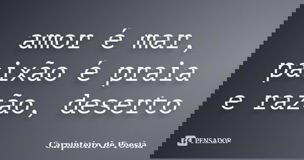 amor é mar, paixão é praia e razão, deserto... Frase de Carpinteiro de Poesia.