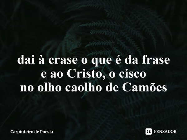 ⁠ dai à crase o que é da frase
e ao Cristo, o cisco
no olho caolho de Camões... Frase de Carpinteiro de Poesia.