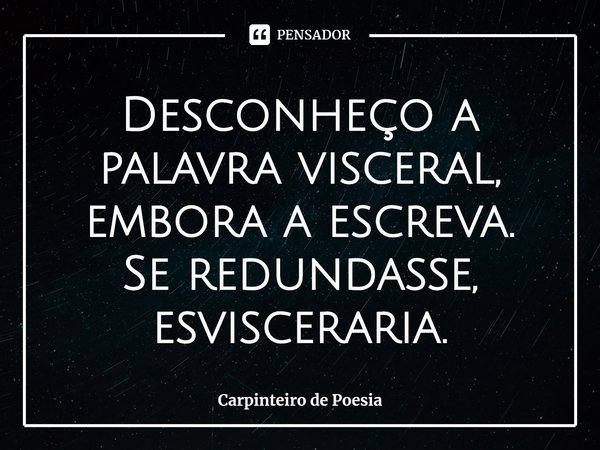 ⁠Desconheço a palavra visceral, embora a escreva.
Se redundasse, esvisceraria.... Frase de Carpinteiro de Poesia.