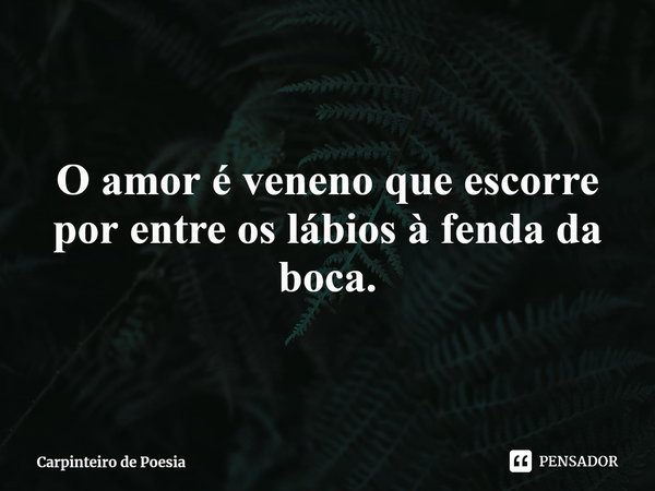 ⁠ O amor é veneno que escorre por entre os lábios à fenda da boca.... Frase de Carpinteiro de Poesia.