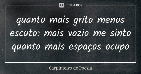 quanto mais grito menos escuto: mais vazio me sinto quanto mais espaços ocupo... Frase de Carpinteiro de Poesia.