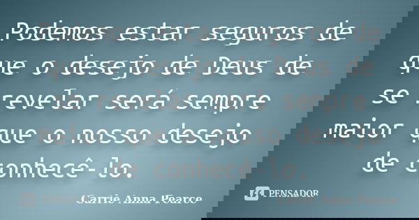 Podemos estar seguros de que o desejo de Deus de se revelar será sempre maior que o nosso desejo de conhecê-lo.... Frase de Carrie Anna Pearce.