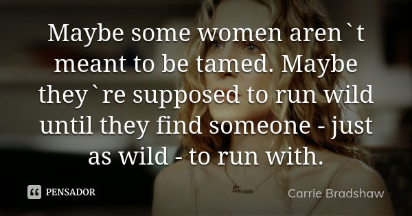Maybe some women aren`t meant to be tamed. Maybe they`re supposed to run wild until they find someone - just as wild - to run with.... Frase de Carrie Bradshaw.