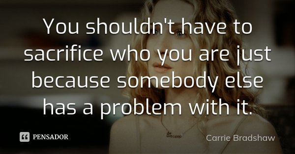 You shouldn't have to sacrifice who you are just because somebody else has a problem with it.... Frase de Carrie Bradshaw.