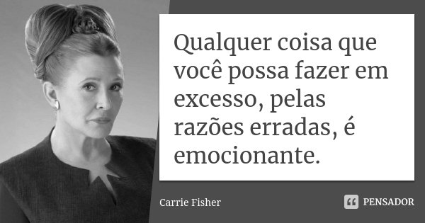 Qualquer coisa que você possa fazer em excesso, pelas razões erradas, é emocionante.... Frase de Carrie Fisher.