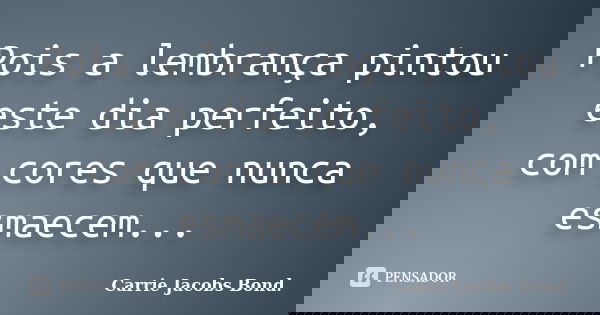 Pois a lembrança pintou este dia perfeito, com cores que nunca esmaecem...... Frase de Carrie Jacobs Bond..