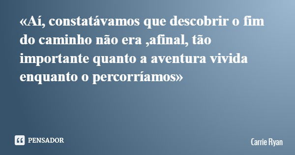 «Aí, constatávamos que descobrir o fim do caminho não era ,afinal, tão importante quanto a aventura vivida enquanto o percorríamos»... Frase de Carrie Ryan.