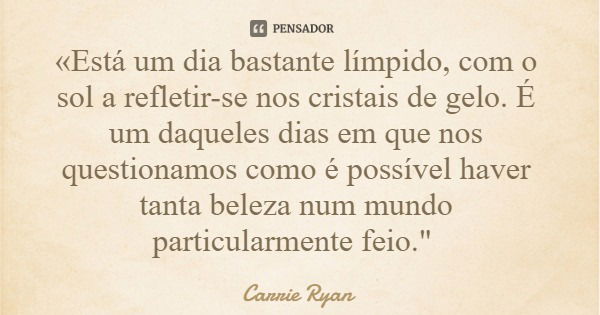 «Está um dia bastante límpido, com o sol a refletir-se nos cristais de gelo. É um daqueles dias em que nos questionamos como é possível haver tanta beleza num m... Frase de Carrie Ryan.