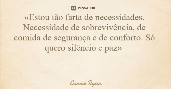 «Estou tão farta de necessidades. Necessidade de sobrevivência, de comida de segurança e de conforto. Só quero silêncio e paz»... Frase de Carrie Ryan.