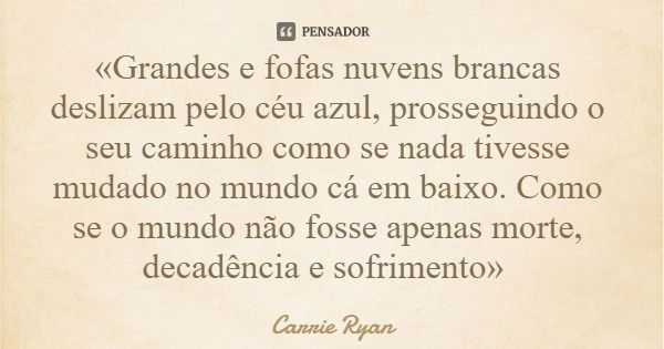 «Grandes e fofas nuvens brancas deslizam pelo céu azul, prosseguindo o seu caminho como se nada tivesse mudado no mundo cá em baixo. Como se o mundo não fosse a... Frase de Carrie Ryan.