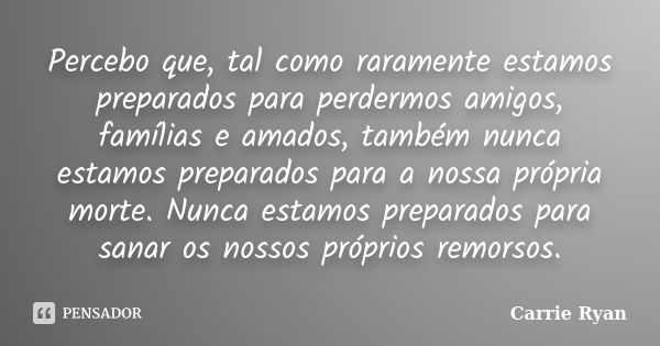 Percebo que, tal como raramente estamos preparados para perdermos amigos, famílias e amados, também nunca estamos preparados para a nossa própria morte. Nunca e... Frase de Carrie Ryan.