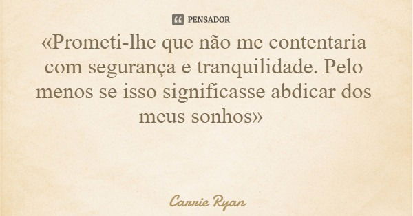 «Prometi-lhe que não me contentaria com segurança e tranquilidade. Pelo menos se isso significasse abdicar dos meus sonhos»... Frase de Carrie Ryan.