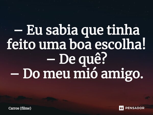 ⁠– Eu sabia que tinha feito uma boa escolha! – De quê? – Do meu mió amigo.... Frase de Carros (filme).