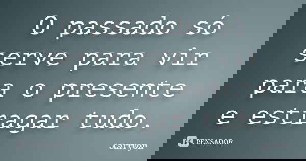 O passado só serve para vir para o presente e estragar tudo.... Frase de Carryon.