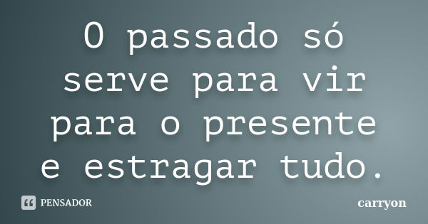 O passado só serve para vir para o presente e estragar tudo.... Frase de Carryon.