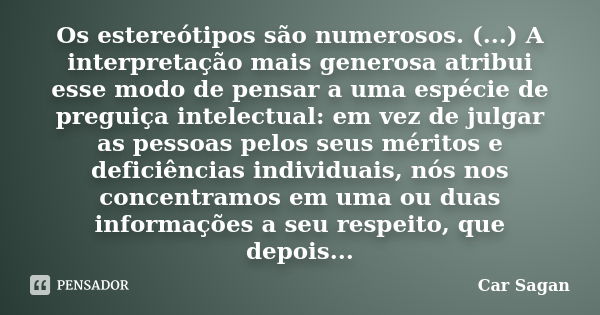 Os estereótipos são numerosos. (...) A interpretação mais generosa atribui esse modo de pensar a uma espécie de preguiça intelectual: em vez de julgar as pessoa... Frase de Car Sagan.