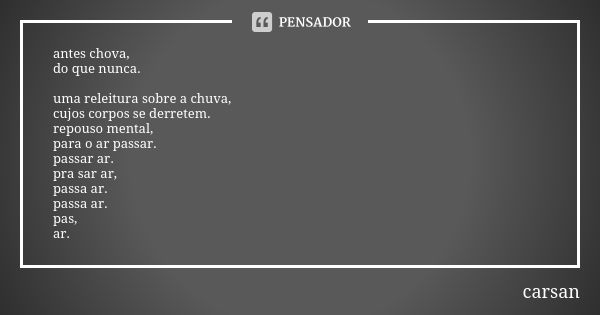 antes chova, do que nunca. uma releitura sobre a chuva, cujos corpos se derretem. repouso mental, para o ar passar. passar ar. pra sar ar, passa ar. passa ar. p... Frase de carsan.