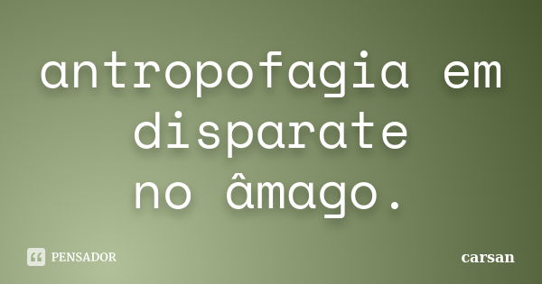 antropofagia em disparate no âmago.... Frase de carsan.