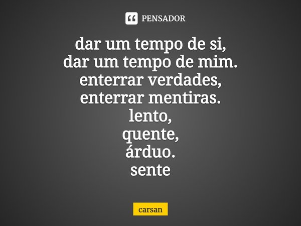 ⁠dar um tempo de si,
dar um tempo de mim.
enterrar verdades,
enterrar mentiras.
lento,
quente,
árduo.
sente... Frase de carsan.
