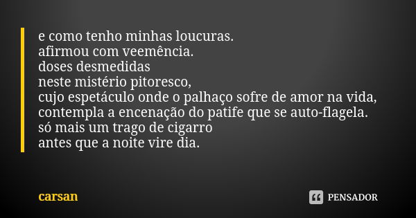 e como tenho minhas loucuras. afirmou com veemência. doses desmedidas neste mistério pitoresco, cujo espetáculo onde o palhaço sofre de amor na vida, contempla ... Frase de carsan.