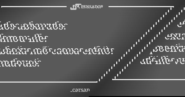 é dos absurdos. exclamou-lhe. poeira baixa não causa efeito. dá-lhe vendavais.... Frase de carsan.