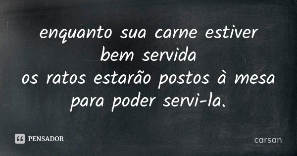 enquanto sua carne estiver bem servida os ratos estarão postos à mesa para poder servi-la.... Frase de carsan.