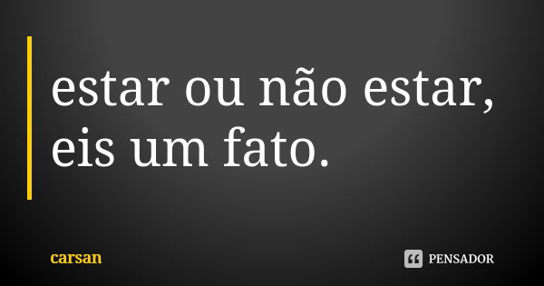 estar ou não estar, eis um fato.... Frase de carsan.