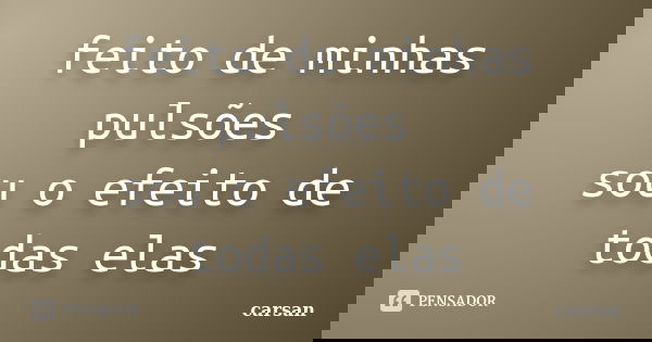 feito de minhas pulsões sou o efeito de todas elas... Frase de carsan.