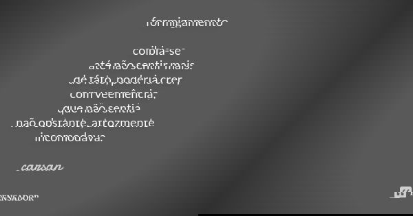formigamento coibia-se até não sentir mais. de fato, poderia crer, com veemência, que não sentia não obstante, atrozmente incomodava.... Frase de carsan.