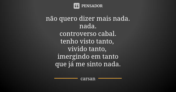 não quero dizer mais nada. nada. controverso cabal. tenho visto tanto, vivido tanto, imergindo em tanto que já me sinto nada.... Frase de carsan.