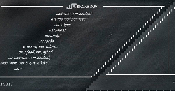 não sei ser metade e tudo dói por isso. por hoje, os olhos. amanhã, coração. e assim por diante. de órgão em órgão. eu não sei ser metade, mas nem sei o que é i... Frase de carsan.