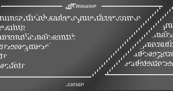 nunca fui de saber o que fazer com o que sinto, não aprendi a não sentir. paradoxo esse que é de ser grato e detestar esse fato.... Frase de carsan.