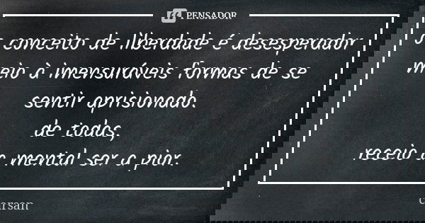 o conceito de liberdade é desesperador meio à imensuráveis formas de se sentir aprisionado. de todas, receio a mental ser a pior.... Frase de carsan.