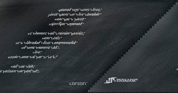 quando vejo seres livres, junto quero ser livre também nem que o junto signifique separado os homens não criariam gaiolas, nem celas se a liberdade fosse compre... Frase de carsan.
