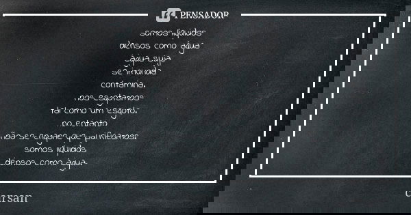 somos líquidos densos como água água suja se imunda contamina. nos esgotamos tal como um esgoto. no entanto não se engane que purificamos. somos líquidos densos... Frase de carsan.