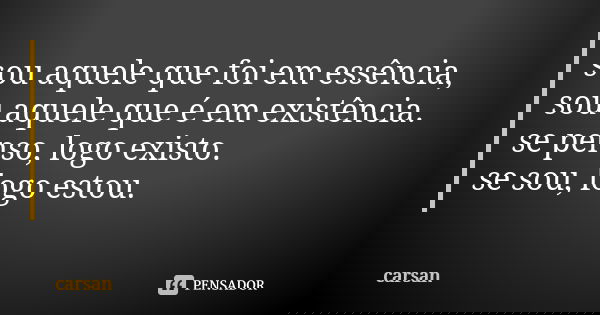 sou aquele que foi em essência, sou aquele que é em existência. se penso, logo existo. se sou, logo estou.... Frase de carsan.