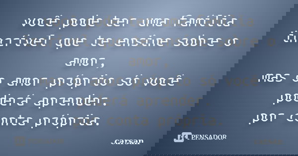 você pode ter uma família incrível que te ensine sobre o amor,
mas o amor próprio só você poderá aprender. por conta própria.... Frase de carsan.