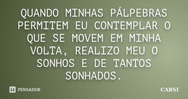 QUANDO MINHAS PÁLPEBRAS PERMITEM EU CONTEMPLAR O QUE SE MOVEM EM MINHA VOLTA, REALIZO MEU O SONHOS E DE TANTOS SONHADOS.... Frase de CARSI.