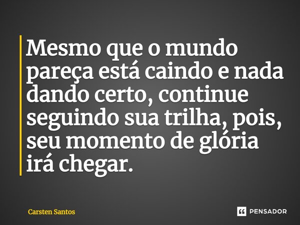 ⁠Mesmo que o mundo pareça está caindo e nada dando certo, continue seguindo sua trilha, pois, seu momento de glória irá chegar.... Frase de Carsten Santos.