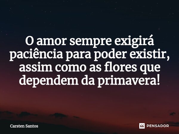 ⁠O amor sempre exigirá paciência para poder existir, assim como as flores que dependem da primavera!... Frase de Carsten Santos.