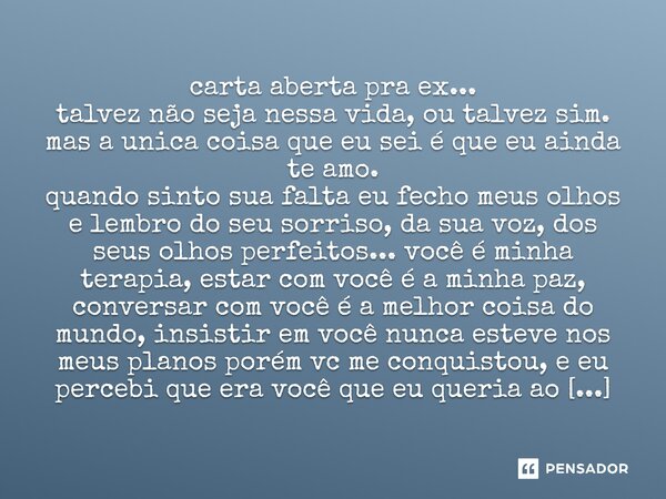carta aberta pra ex... talvez não seja nessa vida, ou talvez sim. mas a unica coisa que eu sei é que eu ainda te amo. quando sinto sua falta eu fecho meus olho