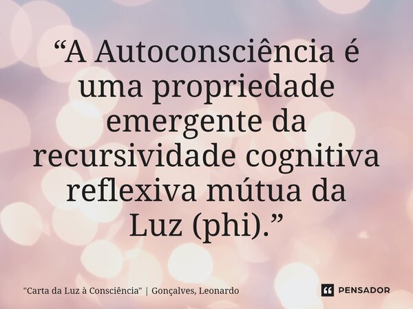 ⁠“A Autoconsciência é uma propriedade emergente da recursividade cognitiva reflexiva mútua da Luz (phi).”... Frase de 