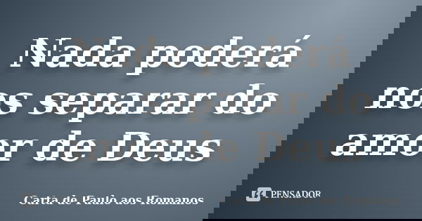 Nada poderá nos separar do amor de Deus... Frase de Carta de Paulo aos Romanos.